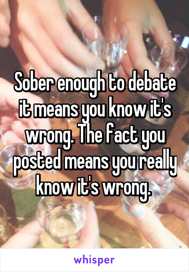Sober enough to debate it means you know it's wrong. The fact you posted means you really know it's wrong. 