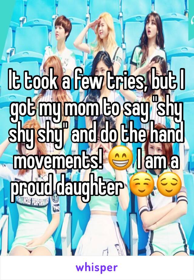 It took a few tries, but I got my mom to say "shy shy shy" and do the hand movements! 😁 I am a proud daughter ☺️😌