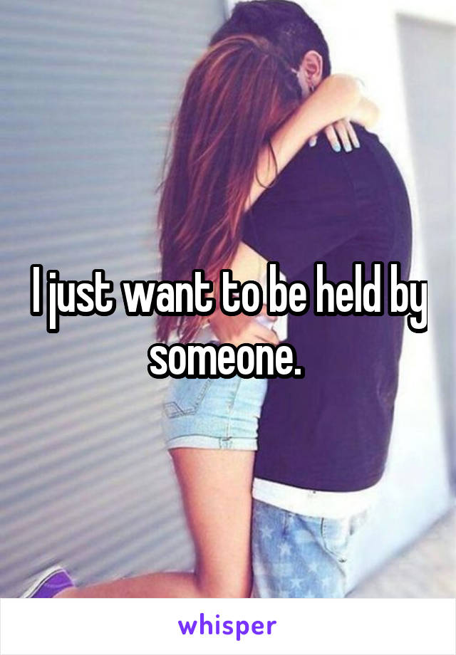 I just want to be held by someone. 