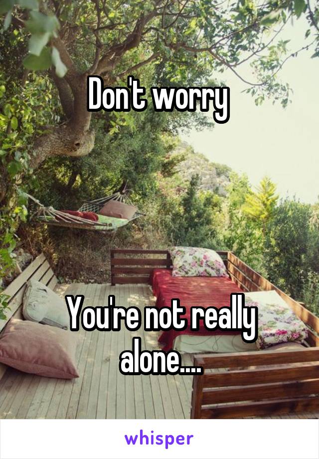 Don't worry 




You're not really alone....