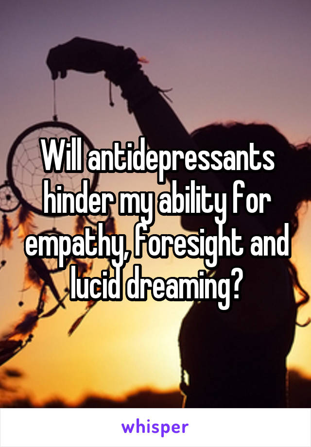 Will antidepressants hinder my ability for empathy, foresight and lucid dreaming?