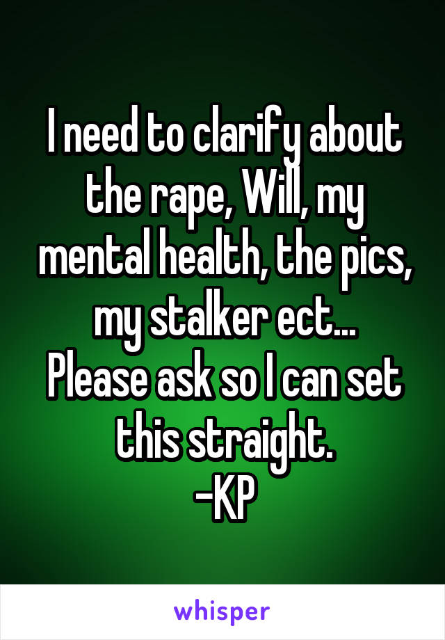 I need to clarify about the rape, Will, my mental health, the pics, my stalker ect...
Please ask so I can set this straight.
-KP