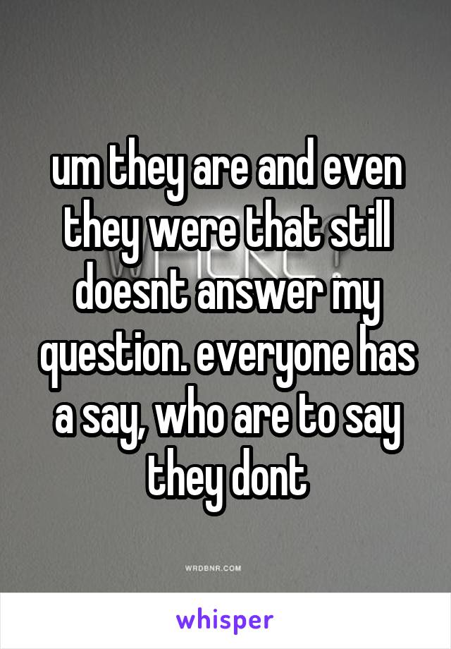 um they are and even they were that still doesnt answer my question. everyone has a say, who are to say they dont