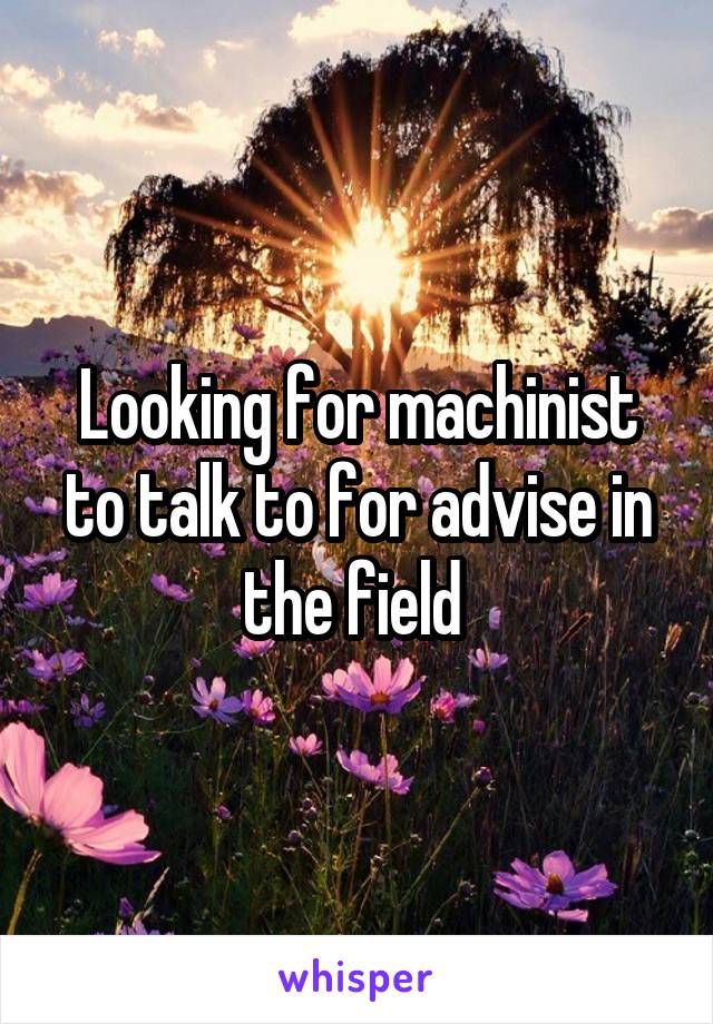 Looking for machinist to talk to for advise in the field 