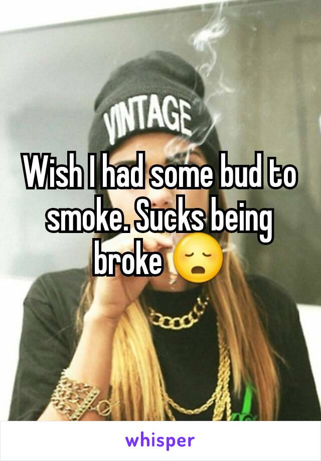 Wish I had some bud to smoke. Sucks being broke 😳
