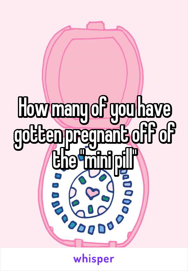 How many of you have gotten pregnant off of the "mini pill"