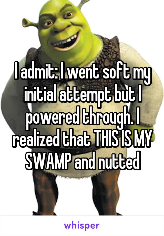 I admit: I went soft my initial attempt but I powered through. I realized that THIS IS MY SWAMP and nutted