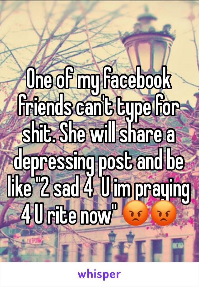 One of my facebook friends can't type for shit. She will share a depressing post and be like "2 sad 4  U im praying 4 U rite now" 😡😡