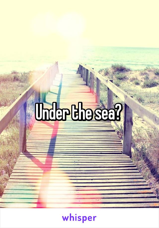 Under the sea? 