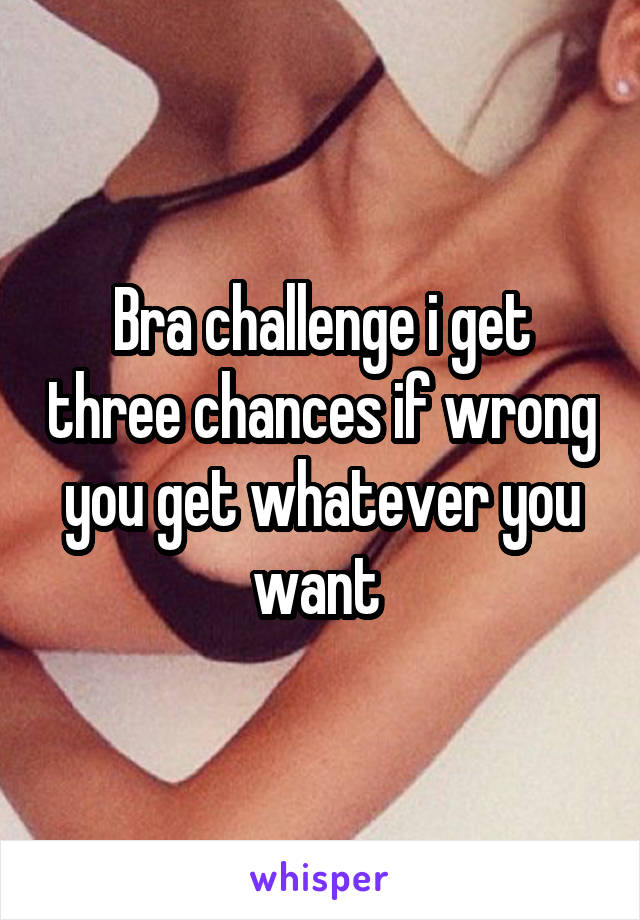Bra challenge i get three chances if wrong you get whatever you want 