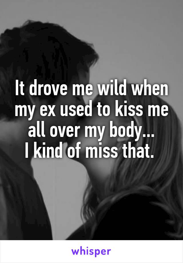 It drove me wild when my ex used to kiss me all over my body...
I kind of miss that. 
