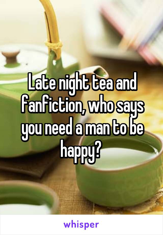 Late night tea and fanfiction, who says you need a man to be happy? 