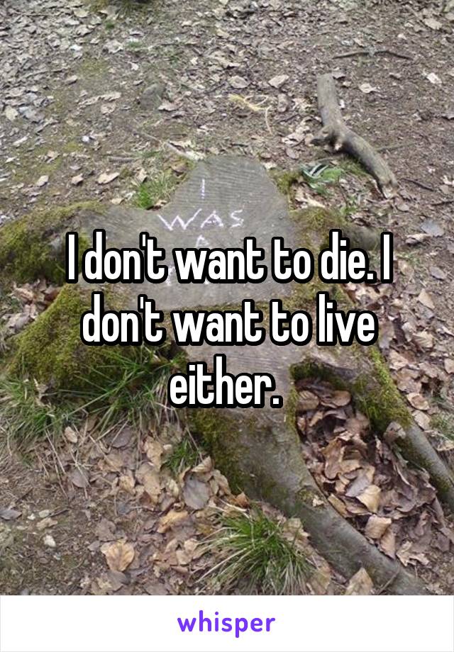 I don't want to die. I don't want to live either. 