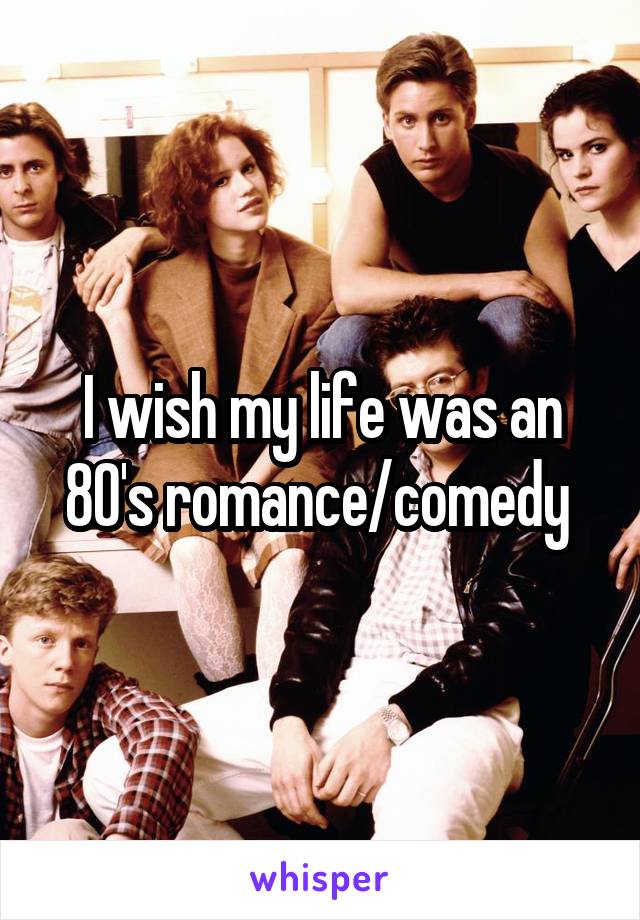 I wish my life was an 80's romance/comedy 