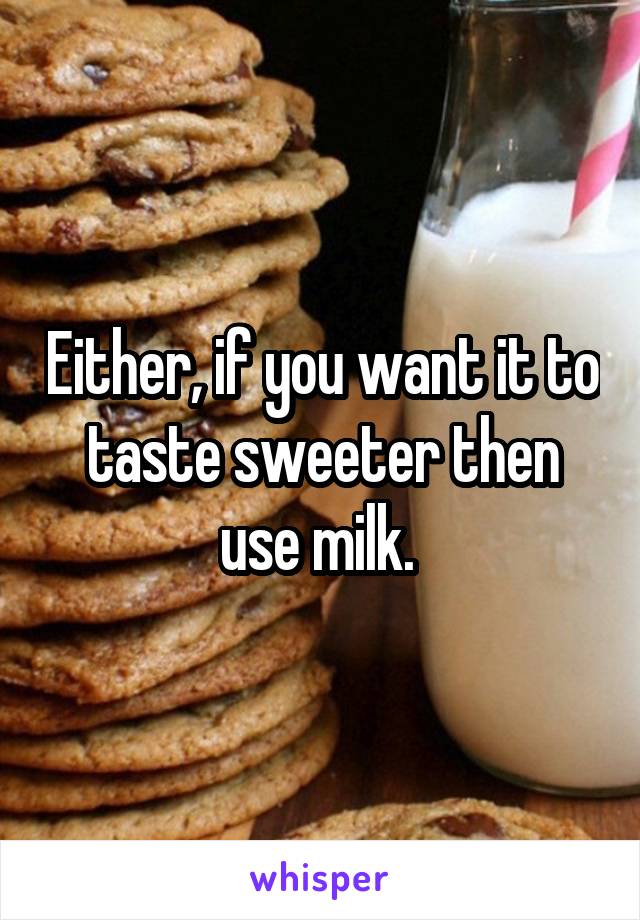 Either, if you want it to taste sweeter then use milk. 