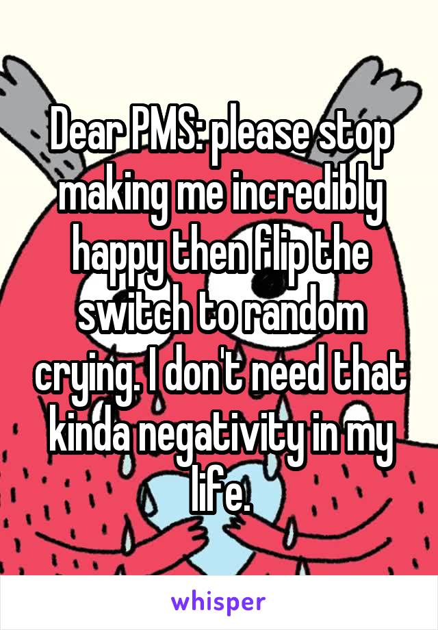 Dear PMS: please stop making me incredibly happy then flip the switch to random crying. I don't need that kinda negativity in my life.