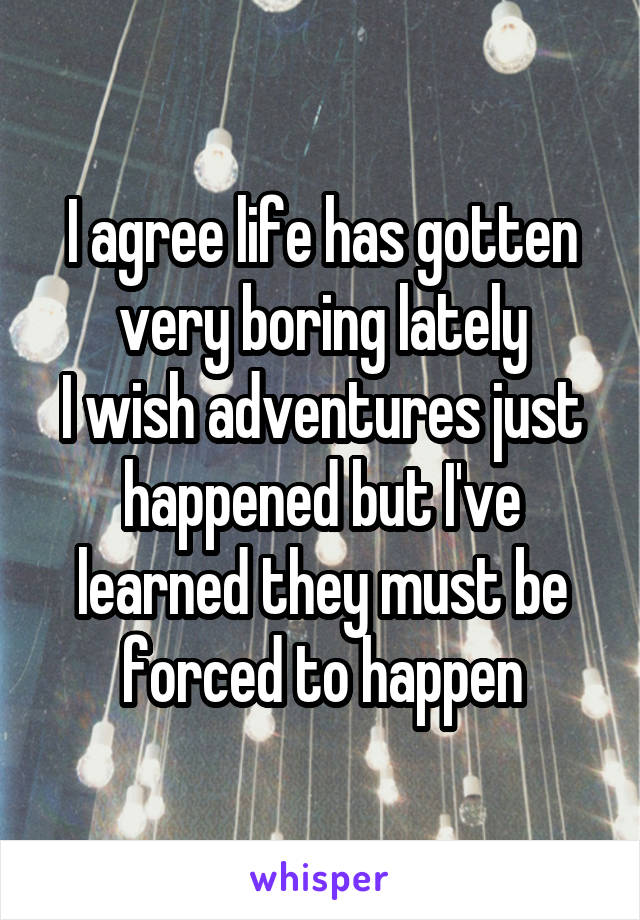 I agree life has gotten very boring lately
I wish adventures just happened but I've learned they must be forced to happen