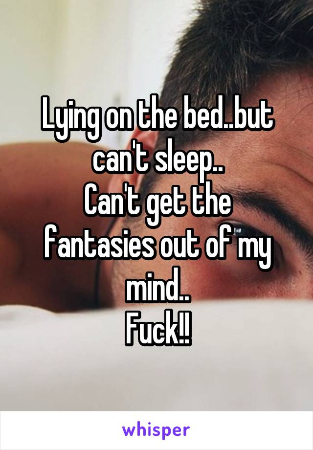 Lying on the bed..but can't sleep..
Can't get the fantasies out of my mind..
Fuck!!