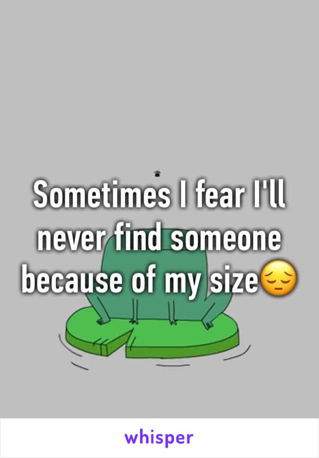 Sometimes I fear I'll never find someone because of my size😔