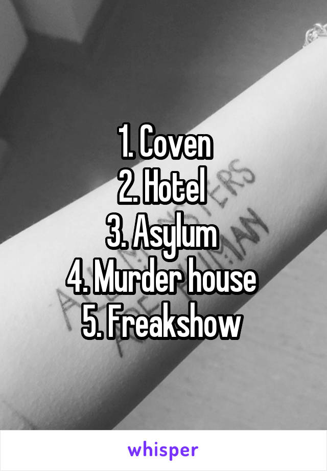 1. Coven
2. Hotel 
3. Asylum 
4. Murder house 
5. Freakshow 