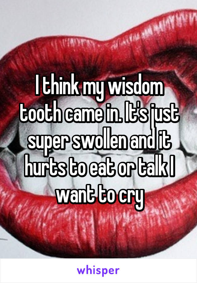 I think my wisdom tooth came in. It's just super swollen and it hurts to eat or talk I want to cry