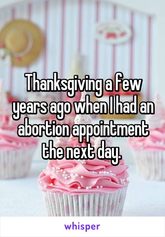 Thanksgiving a few years ago when I had an abortion appointment the next day. 