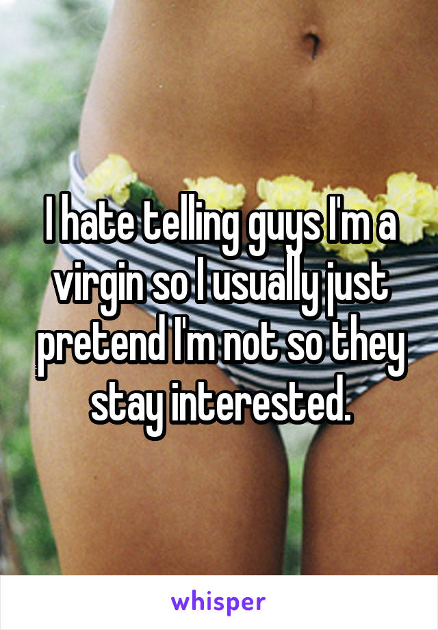 I hate telling guys I'm a virgin so I usually just pretend I'm not so they stay interested.