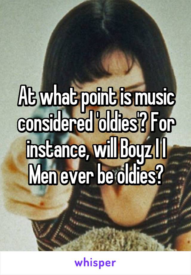 At what point is music considered 'oldies'? For instance, will Boyz I I Men ever be oldies?