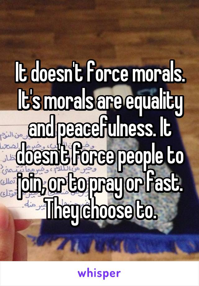 It doesn't force morals. It's morals are equality and peacefulness. It doesn't force people to join, or to pray or fast. They choose to.