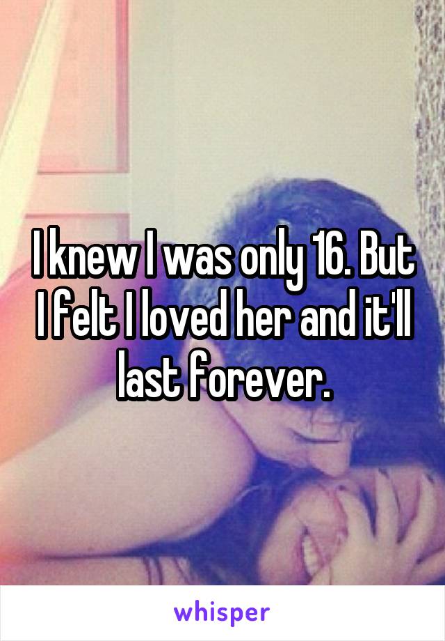 I knew I was only 16. But I felt I loved her and it'll last forever.