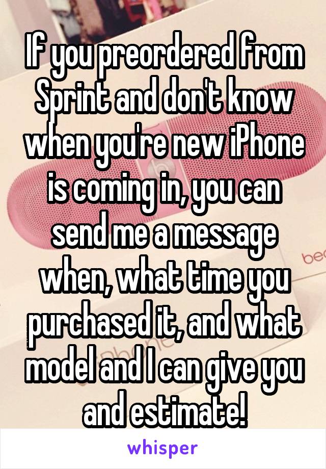 If you preordered from Sprint and don't know when you're new iPhone is coming in, you can send me a message when, what time you purchased it, and what model and I can give you and estimate!