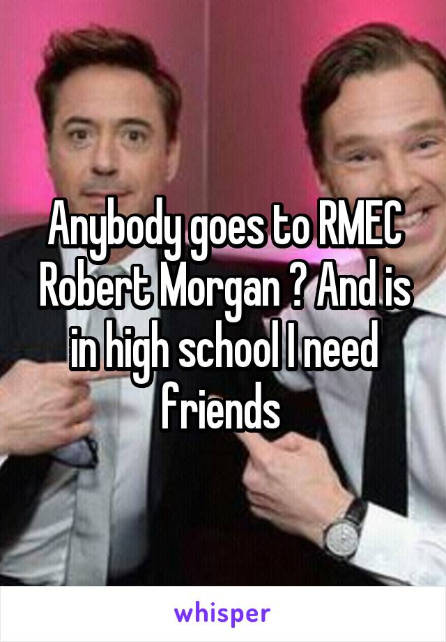 Anybody goes to RMEC Robert Morgan ? And is in high school I need friends 
