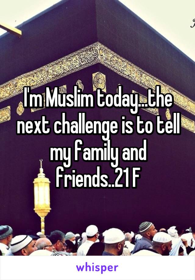 I'm Muslim today...the next challenge is to tell my family and friends..21 F