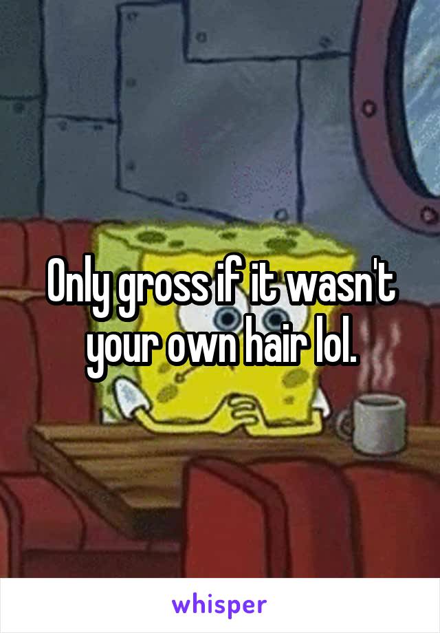 Only gross if it wasn't your own hair lol.