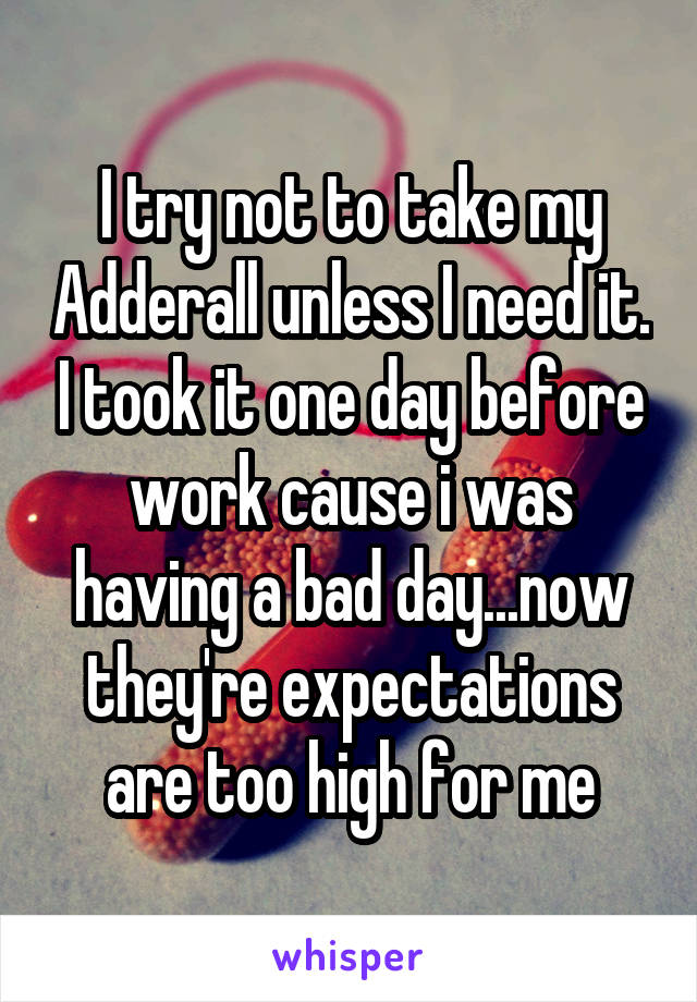I try not to take my Adderall unless I need it. I took it one day before work cause i was having a bad day...now they're expectations are too high for me