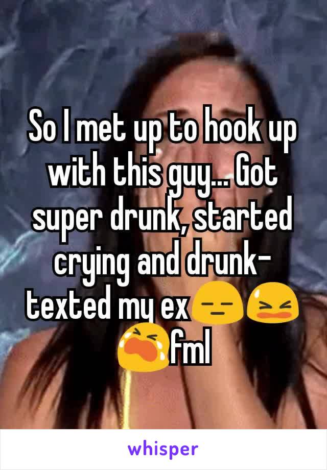 So I met up to hook up with this guy... Got super drunk, started crying and drunk-texted my ex😑😫😭fml