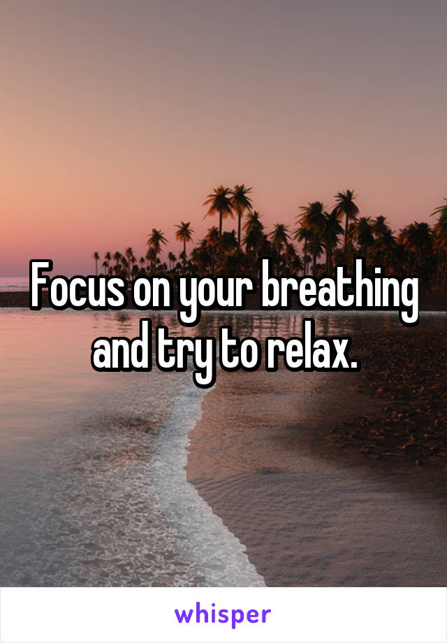 Focus on your breathing and try to relax.