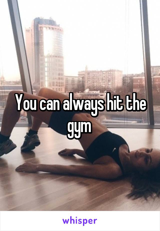 You can always hit the gym 