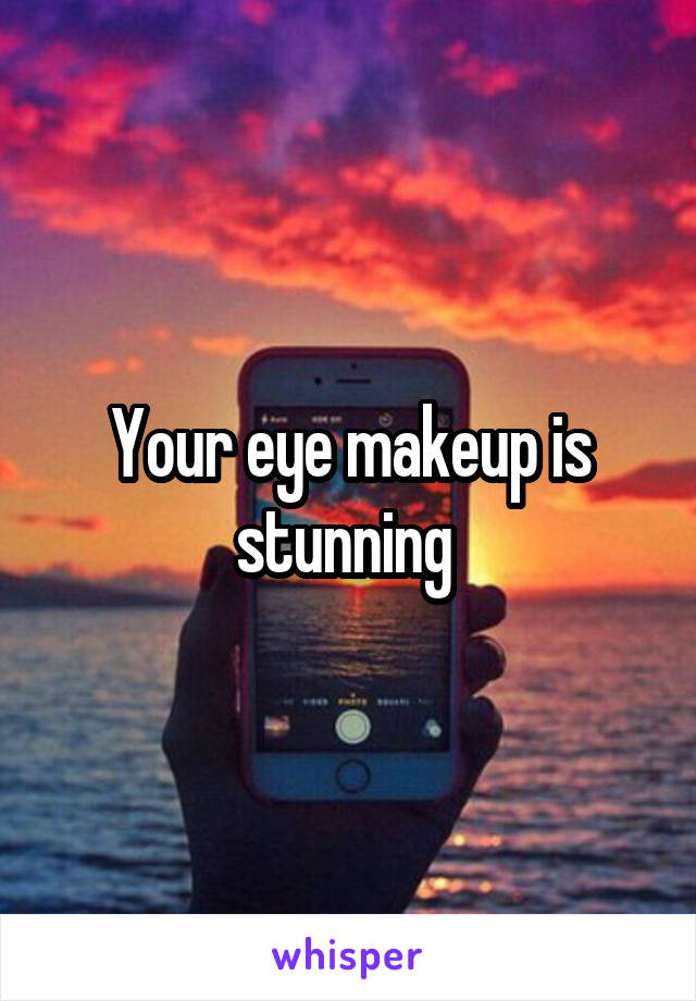 Your eye makeup is stunning 