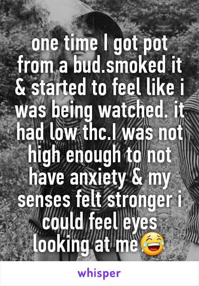 one time I got pot from a bud.smoked it & started to feel like i was being watched. it had low thc.I was not high enough to not have anxiety & my senses felt stronger i could feel eyes looking at me😂