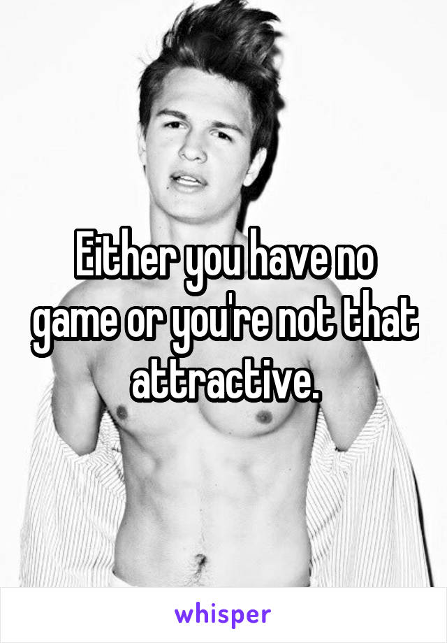 Either you have no game or you're not that attractive.
