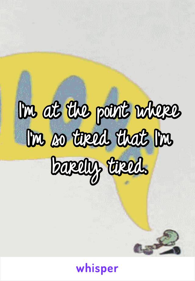 I'm at the point where I'm so tired that I'm barely tired.