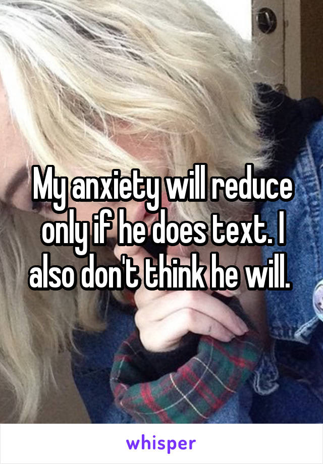 My anxiety will reduce only if he does text. I also don't think he will. 