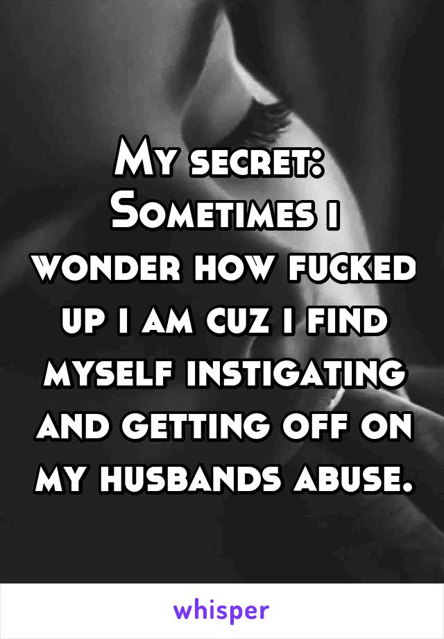 My secret: 
Sometimes i wonder how fucked up i am cuz i find myself instigating and getting off on my husbands abuse.