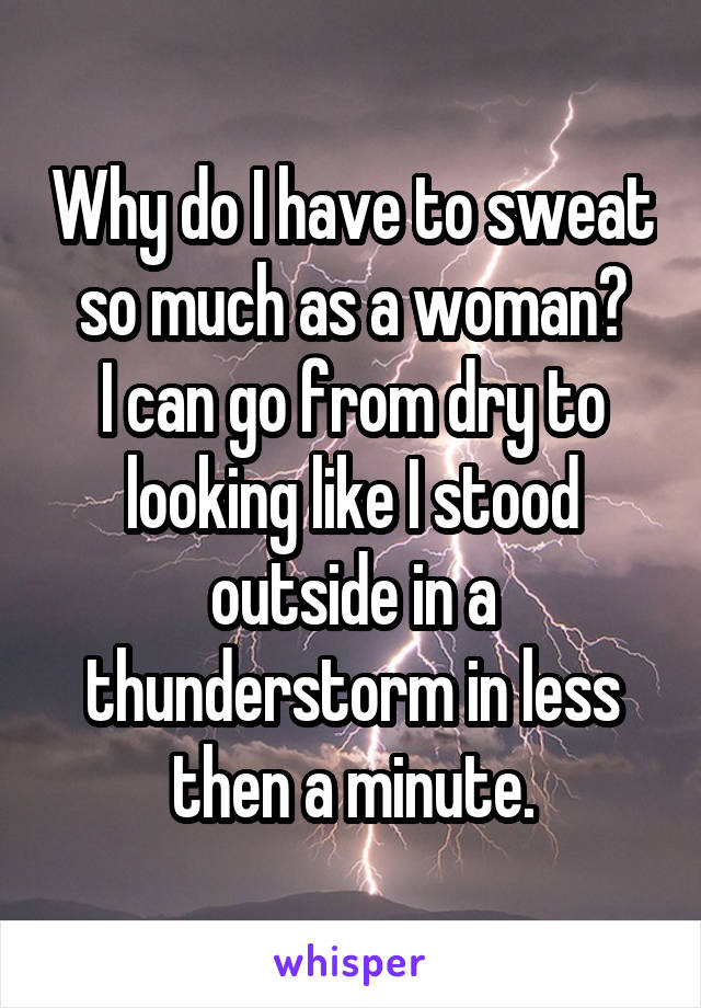 Why do I have to sweat so much as a woman?
I can go from dry to looking like I stood outside in a thunderstorm in less then a minute.
