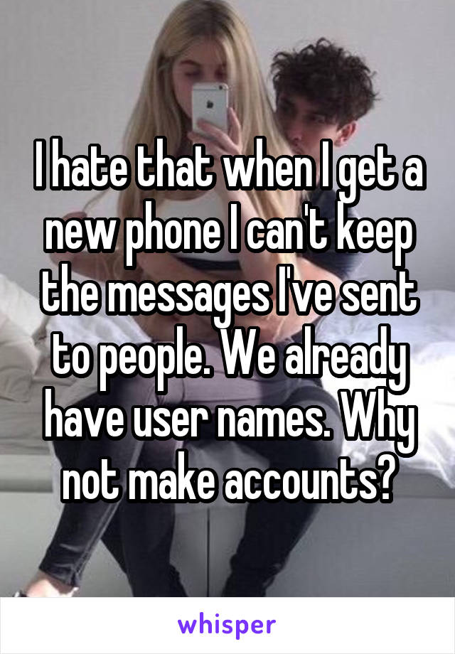 I hate that when I get a new phone I can't keep the messages I've sent to people. We already have user names. Why not make accounts?