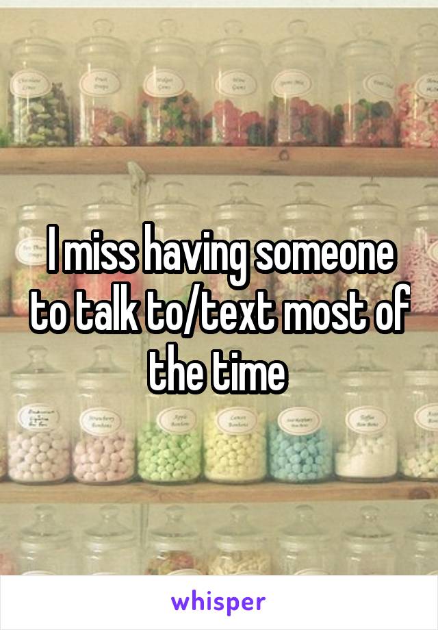 I miss having someone to talk to/text most of the time 
