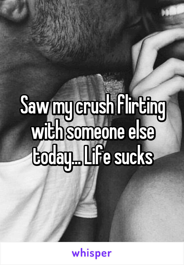 Saw my crush flirting with someone else today... Life sucks