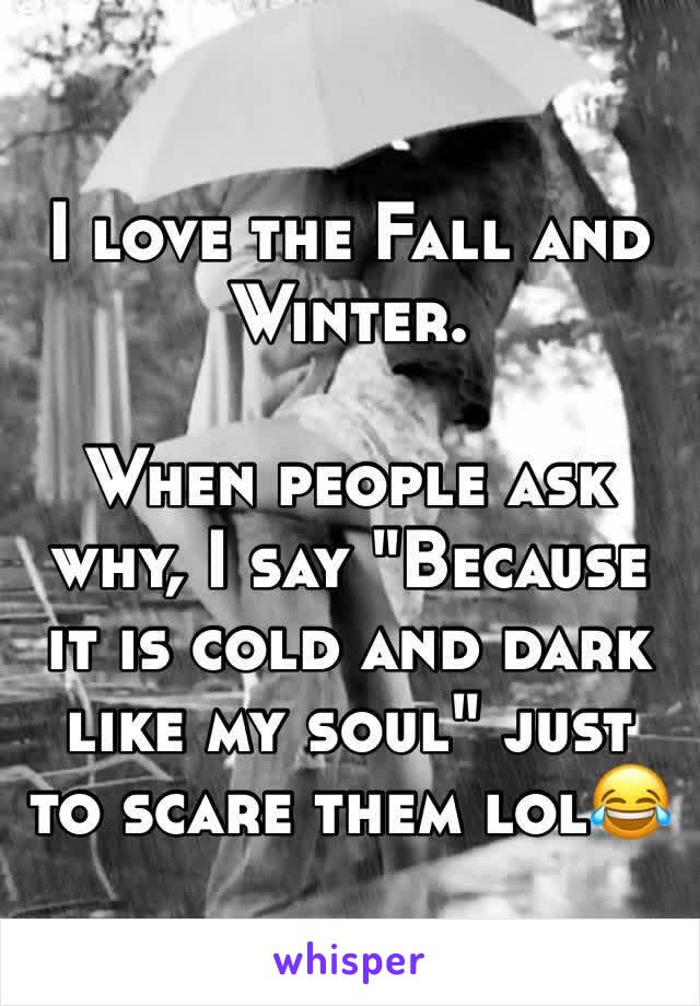 I love the Fall and Winter.

When people ask why, I say "Because it is cold and dark like my soul" just to scare them lol😂