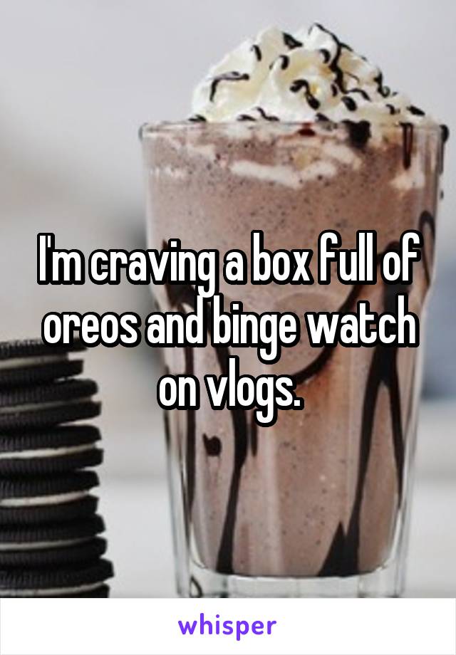 I'm craving a box full of oreos and binge watch on vlogs.